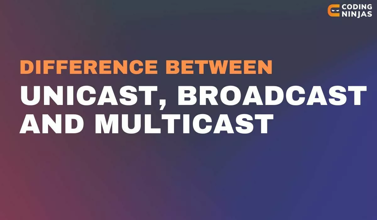 Difference Between Unicast, Broadcast And Multicast - Naukri Code 360